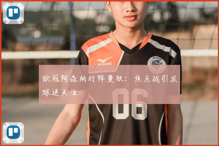 欧冠阿森纳对阵曼联：焦点战引发球迷关注