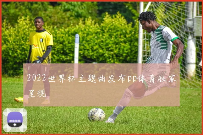 2022世界杯主题曲发布pp体育独家呈现