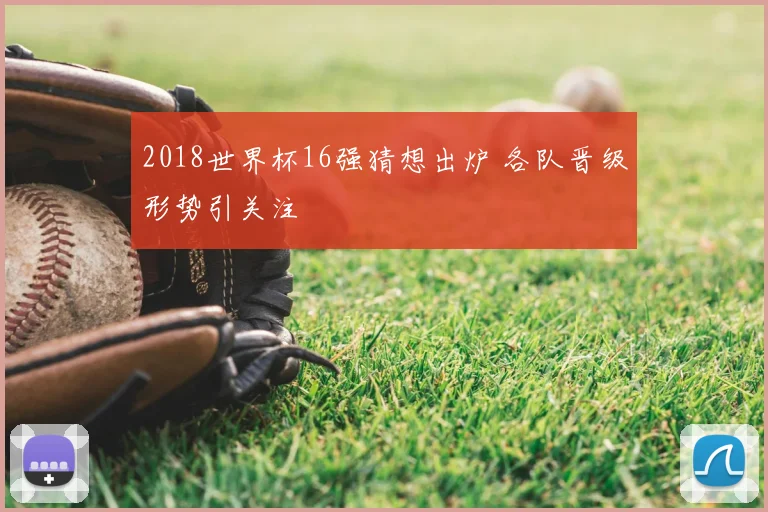2018世界杯16强猜想出炉 各队晋级形势引关注