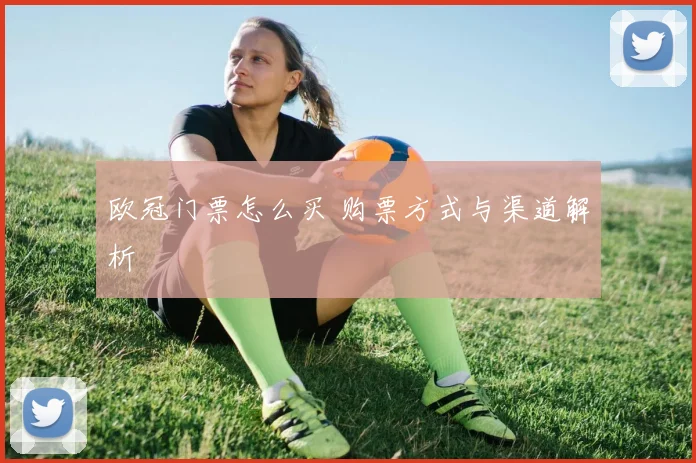 欧冠门票怎么买 购票方式与渠道解析