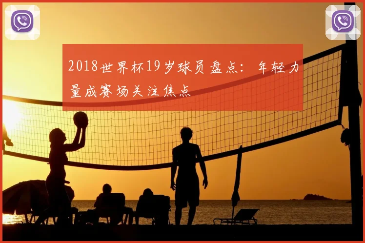 2018世界杯19岁球员盘点：年轻力量成赛场关注焦点