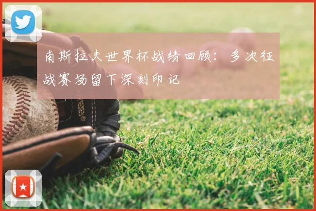 南斯拉夫世界杯战绩回顾：多次征战赛场留下深刻印记