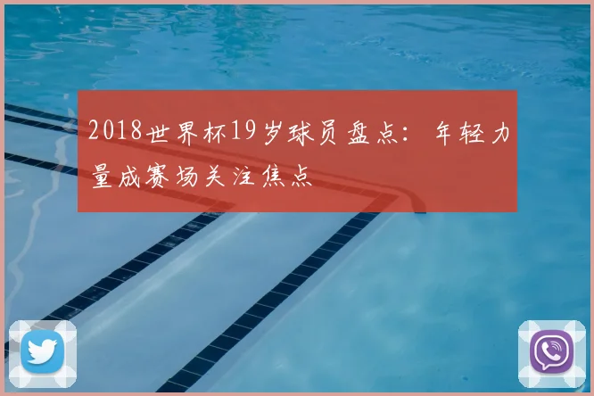 2018世界杯19岁球员盘点：年轻力量成赛场关注焦点