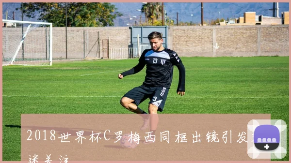 2018世界杯C罗梅西同框出镜引发球迷关注