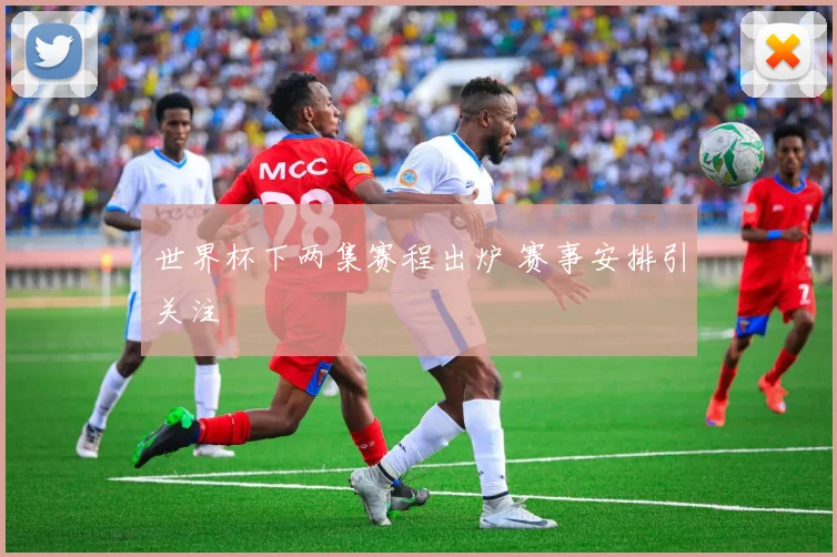 世界杯下两集赛程出炉 赛事安排引关注