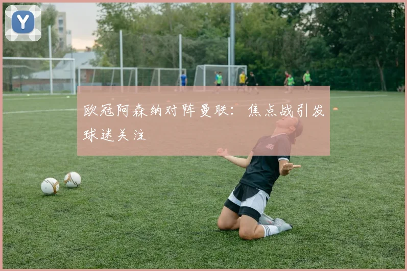 欧冠阿森纳对阵曼联：焦点战引发球迷关注