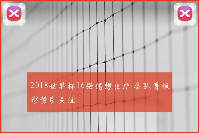 2018世界杯16强猜想出炉 各队晋级形势引关注