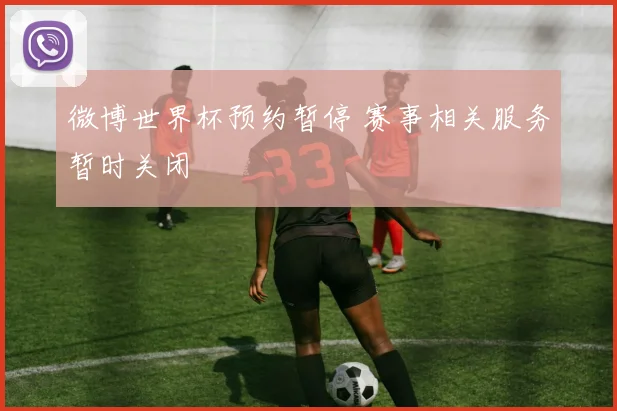 微博世界杯预约暂停 赛事相关服务暂时关闭