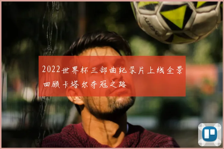 2022世界杯三部曲纪录片上线全景回顾卡塔尔夺冠之路
